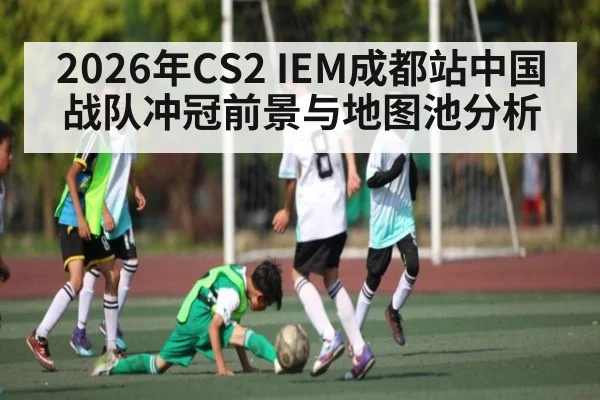 2026年CS2 IEM成都站中国战队冲冠前景与地图池分析（ayx）