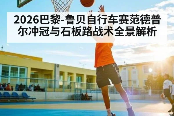 2026巴黎-鲁贝自行车赛范德普尔冲冠与石板路战术全景解析（ayx）